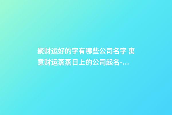 聚财运好的字有哪些公司名字 寓意财运蒸蒸日上的公司起名-名学网-第1张-公司起名-玄机派